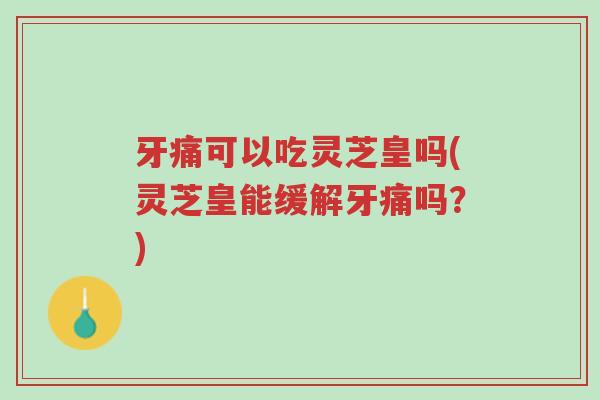 牙痛可以吃灵芝皇吗(灵芝皇能缓解牙痛吗?)-第1张图片-超越 牙痛可以吃灵芝皇吗(灵芝皇能缓解牙痛吗?)-第1张图片-超越