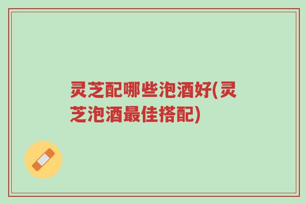 灵芝配哪些泡酒好(灵芝泡酒最佳搭配)-第1张图片-超越 灵芝配哪些泡酒好(灵芝泡酒最佳搭配)-第1张图片-超越