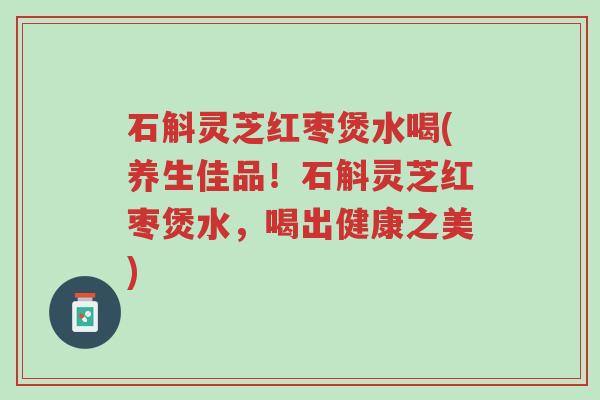 石斛灵芝红枣煲水喝(养生佳品!石斛灵芝红枣煲水,喝出健康之美)-第1张图片-超越 石斛灵芝红枣煲水喝(养生佳品!石斛灵芝红枣煲水,喝出健康之美)-第1张图片-超越