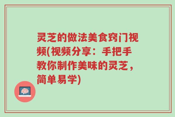 灵芝的做法美食窍门视频(视频分享:手把手教你制作美味的灵芝,简单易学)-第1张图片-超越 灵芝的做法美食窍门视频(视频分享:手把手教你制作美味的灵芝,简单易学)-第1张图片-超越