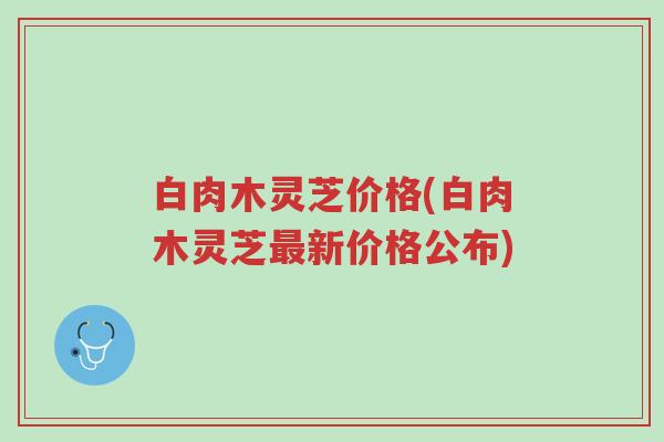 白肉木灵芝价格(白肉木灵芝最新价格公布)-第1张图片-超越 白肉木灵芝价格(白肉木灵芝最新价格公布)-第1张图片-超越