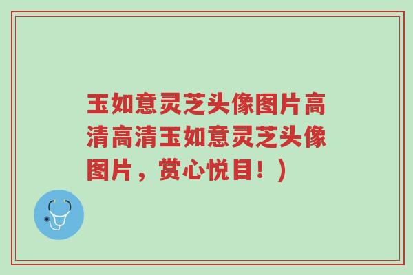 玉如意灵芝头像图片高清高清玉如意灵芝头像图片,赏心悦目!)-第1张图片-超越 玉如意灵芝头像图片高清高清玉如意灵芝头像图片,赏心悦目!)-第1张图片-超越