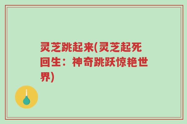 灵芝跳起来(灵芝起死回生:神奇跳跃惊艳世界)-第1张图片-超越 灵芝跳起来(灵芝起死回生:神奇跳跃惊艳世界)-第1张图片-超越