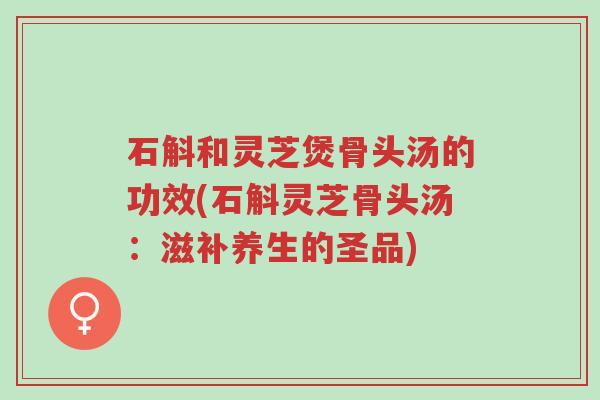 石斛和灵芝煲骨头汤的功效(石斛灵芝骨头汤:滋补养生的圣品)-第1张图片-超越 石斛和灵芝煲骨头汤的功效(石斛灵芝骨头汤:滋补养生的圣品)-第1张图片-超越