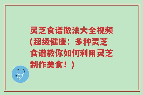 灵芝食谱做法大全视频(超级健康:多种灵芝食谱教你如何利用灵芝制作美食!)-第1张图片-超越 灵芝食谱做法大全视频(超级健康:多种灵芝食谱教你如何利用灵芝制作美食!)-第1张图片-超越