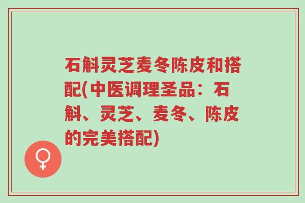 石斛灵芝麦冬陈皮和搭配(中医调理圣品:石斛、灵芝、麦冬、陈皮的完美搭配)-第1张图片-超越 石斛灵芝麦冬陈皮和搭配(中医调理圣品:石斛、灵芝、麦冬、陈皮的完美搭配)-第1张图片-超越