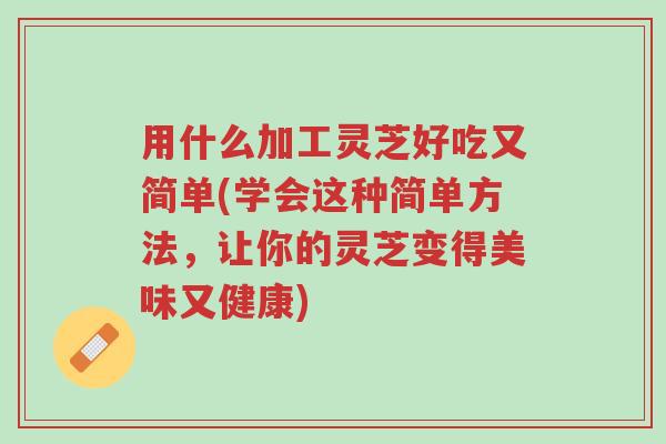 用什么加工灵芝好吃又简单(学会这种简单方法,让你的灵芝变得美味又健康)-第1张图片-超越 用什么加工灵芝好吃又简单(学会这种简单方法,让你的灵芝变得美味又健康)-第1张图片-超越