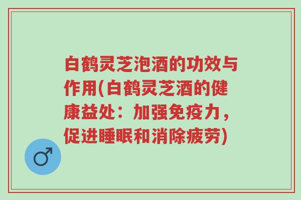 白鹤灵芝泡酒的功效与作用(白鹤灵芝酒的健康益处:加强免疫力,促进睡眠和消除疲劳)-第1张图片-超越 白鹤灵芝泡酒的功效与作用(白鹤灵芝酒的健康益处:加强免疫力,促进睡眠和消除疲劳)-第1张图片-超越