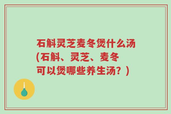 石斛灵芝麦冬煲什么汤(石斛、灵芝、麦冬 可以煲哪些养生汤?)-第1张图片-超越 石斛灵芝麦冬煲什么汤(石斛、灵芝、麦冬 可以煲哪些养生汤?)-第1张图片-超越