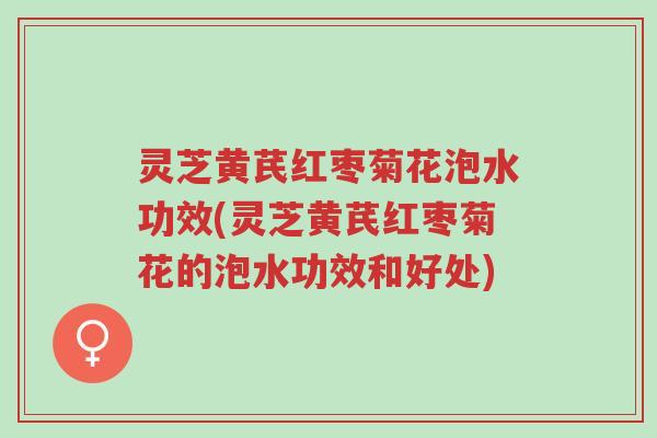 灵芝黄芪红枣菊花泡水功效(灵芝黄芪红枣菊花的泡水功效和好处)-第1张图片-超越