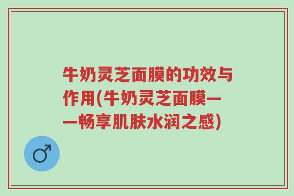 牛奶灵芝面膜的功效与作用(牛奶灵芝面膜——畅享肌肤水润之感)-第1张图片-超越 牛奶灵芝面膜的功效与作用(牛奶灵芝面膜——畅享肌肤水润之感)-第1张图片-超越