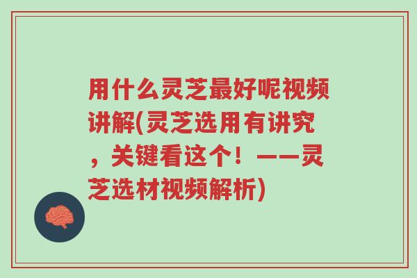 用什么灵芝最好呢视频讲解(灵芝选用有讲究,关键看这个!——灵芝选材视频解析)-第1张图片-超越 用什么灵芝最好呢视频讲解(灵芝选用有讲究,关键看这个!——灵芝选材视频解析)-第1张图片-超越