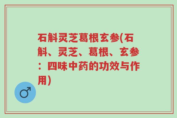 石斛灵芝葛根玄参(石斛、灵芝、葛根、玄参:四味中药的功效与作用)-第1张图片-超越 石斛灵芝葛根玄参(石斛、灵芝、葛根、玄参:四味中药的功效与作用)-第1张图片-超越