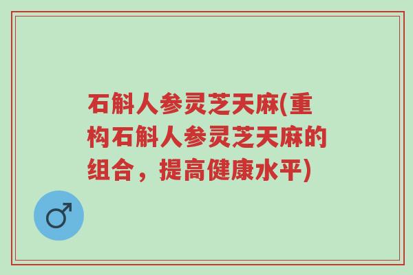 石斛人参灵芝天麻(重构石斛人参灵芝天麻的组合,提高健康水平)-第1张图片-超越 石斛人参灵芝天麻(重构石斛人参灵芝天麻的组合,提高健康水平)-第1张图片-超越