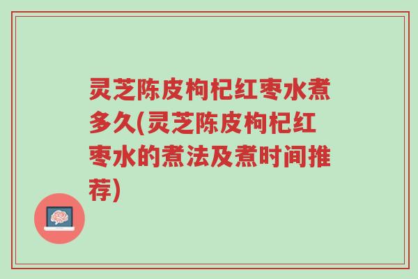 灵芝陈皮枸杞红枣水煮多久(灵芝陈皮枸杞红枣水的煮法及煮时间推荐)-第1张图片-超越 灵芝陈皮枸杞红枣水煮多久(灵芝陈皮枸杞红枣水的煮法及煮时间推荐)-第1张图片-超越