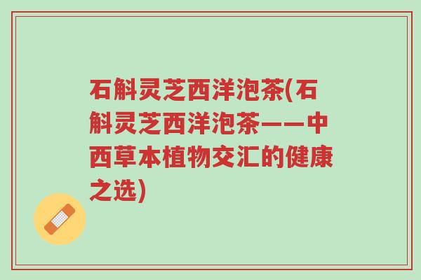 石斛灵芝西洋泡茶(石斛灵芝西洋泡茶——中西草本植物交汇的健康之选)-第1张图片-超越 石斛灵芝西洋泡茶(石斛灵芝西洋泡茶——中西草本植物交汇的健康之选)-第1张图片-超越