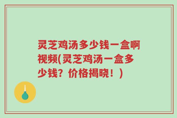灵芝鸡汤多少钱一盒啊视频(灵芝鸡汤一盒多少钱?价格揭晓!)-第1张图片-超越 灵芝鸡汤多少钱一盒啊视频(灵芝鸡汤一盒多少钱?价格揭晓!)-第1张图片-超越