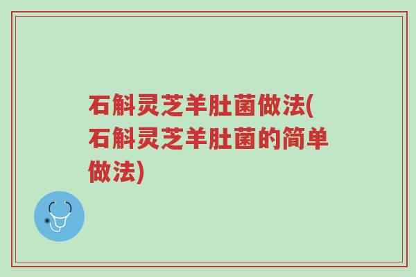 石斛灵芝羊肚菌做法(石斛灵芝羊肚菌的简单做法)-第1张图片-超越 石斛灵芝羊肚菌做法(石斛灵芝羊肚菌的简单做法)-第1张图片-超越