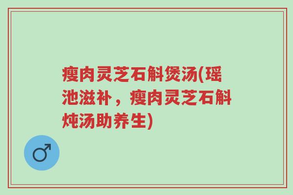 瘦肉灵芝石斛煲汤(瑶池滋补，瘦肉灵芝石斛炖汤助养生)-第1张图片-超越