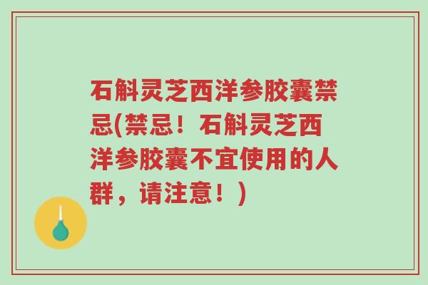 石斛灵芝西洋参胶囊禁忌(禁忌!石斛灵芝西洋参胶囊不宜使用的人群,请注意!)-第1张图片-超越 石斛灵芝西洋参胶囊禁忌(禁忌!石斛灵芝西洋参胶囊不宜使用的人群,请注意!)-第1张图片-超越