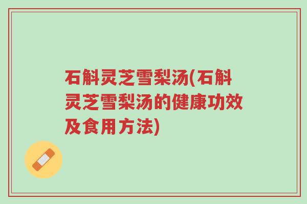 石斛灵芝雪梨汤(石斛灵芝雪梨汤的健康功效及食用方法)-第1张图片-超越