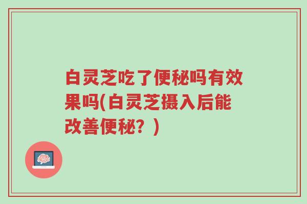 白灵芝吃了便秘吗有效果吗(白灵芝摄入后能改善便秘?)-第1张图片-超越 白灵芝吃了便秘吗有效果吗(白灵芝摄入后能改善便秘?)-第1张图片-超越