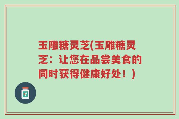 玉雕糖灵芝(玉雕糖灵芝:让您在品尝美食的同时获得健康好处!)-第1张图片-超越 玉雕糖灵芝(玉雕糖灵芝:让您在品尝美食的同时获得健康好处!)-第1张图片-超越