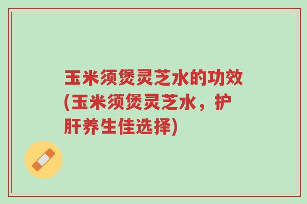 玉米须煲灵芝水的功效(玉米须煲灵芝水,护肝养生佳选择)-第1张图片-超越 玉米须煲灵芝水的功效(玉米须煲灵芝水,护肝养生佳选择)-第1张图片-超越