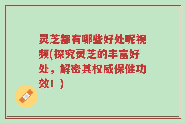 灵芝都有哪些好处呢视频(探究灵芝的丰富好处,解密其权威保健功效!)-第1张图片-超越 灵芝都有哪些好处呢视频(探究灵芝的丰富好处,解密其权威保健功效!)-第1张图片-超越