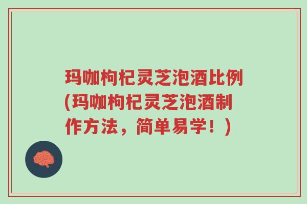 玛咖枸杞灵芝泡酒比例(玛咖枸杞灵芝泡酒制作方法,简单易学!)-第1张图片-超越 玛咖枸杞灵芝泡酒比例(玛咖枸杞灵芝泡酒制作方法,简单易学!)-第1张图片-超越