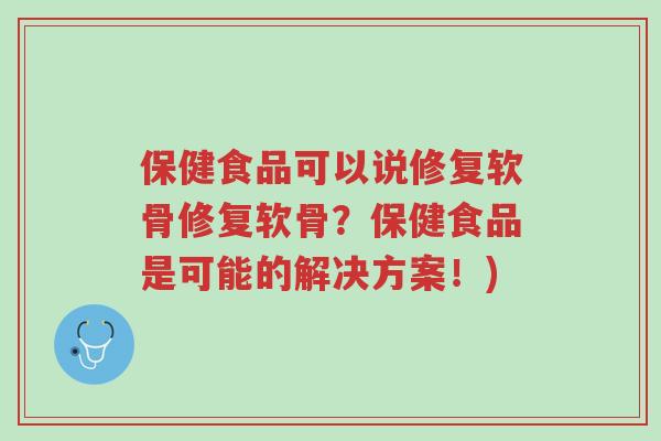 保健食品可以说修复软骨修复软骨?保健食品是可能的解决方案!)-第1张图片-超越 保健食品可以说修复软骨修复软骨?保健食品是可能的解决方案!)-第1张图片-超越