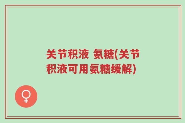 关节积液 氨糖(关节积液可用氨糖缓解)-第1张图片-超越 关节积液 氨糖(关节积液可用氨糖缓解)-第1张图片-超越