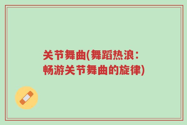 关节舞曲(舞蹈热浪:畅游关节舞曲的旋律)-第1张图片-超越 关节舞曲(舞蹈热浪:畅游关节舞曲的旋律)-第1张图片-超越
