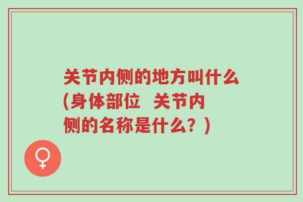 关节内侧的地方叫什么(身体部位  关节内侧的名称是什么？)-第1张图片-超越