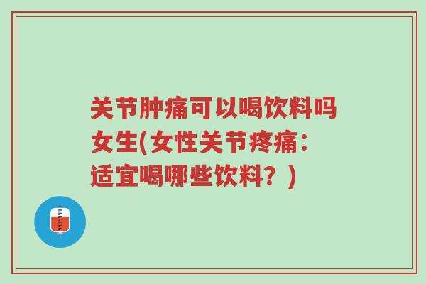 关节肿痛可以喝饮料吗女生(女性关节疼痛：适宜喝哪些饮料？)-第1张图片-超越