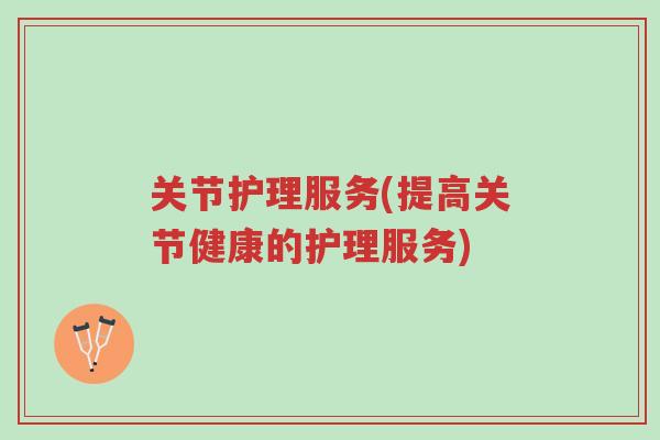 关节护理服务(提高关节健康的护理服务)-第1张图片-超越 关节护理服务(提高关节健康的护理服务)-第1张图片-超越