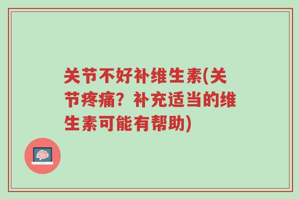 关节不好补维生素(关节疼痛？补充适当的维生素可能有帮助)-第1张图片-超越