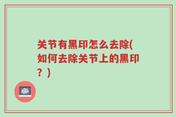 关节有黑印怎么去除(如何去除关节上的黑印?)-第1张图片-超越 关节有黑印怎么去除(如何去除关节上的黑印?)-第1张图片-超越