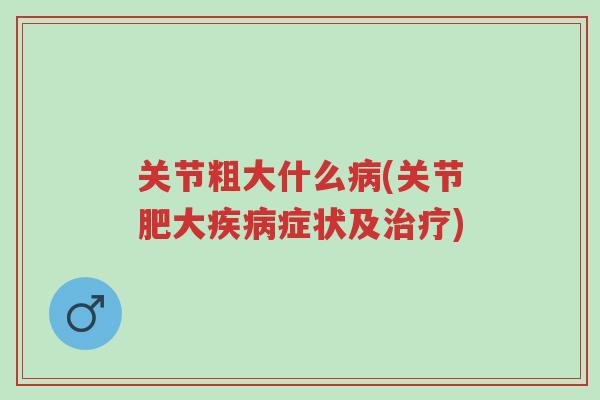 关节粗大什么病(关节肥大疾病症状及治疗)-第1张图片-超越 关节粗大什么病(关节肥大疾病症状及治疗)-第1张图片-超越
