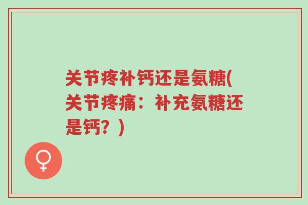 关节疼补钙还是氨糖(关节疼痛:补充氨糖还是钙?)-第1张图片-超越 关节疼补钙还是氨糖(关节疼痛:补充氨糖还是钙?)-第1张图片-超越
