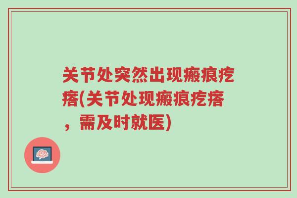 关节处突然出现瘢痕疙瘩(关节处现瘢痕疙瘩,需及时就医)-第1张图片-超越 关节处突然出现瘢痕疙瘩(关节处现瘢痕疙瘩,需及时就医)-第1张图片-超越
