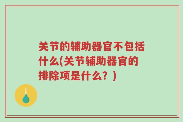 关节的辅助器官不包括什么(关节辅助器官的排除项是什么?)-第1张图片-超越 关节的辅助器官不包括什么(关节辅助器官的排除项是什么?)-第1张图片-超越