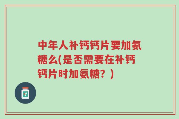 中年人补钙钙片要加氨糖么(是否需要在补钙钙片时加氨糖?)-第1张图片-超越 中年人补钙钙片要加氨糖么(是否需要在补钙钙片时加氨糖?)-第1张图片-超越