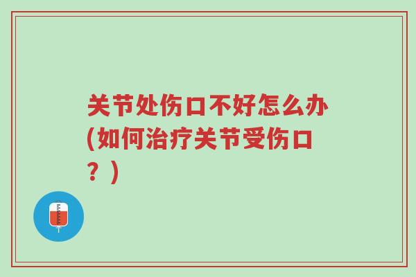 关节处伤口不好怎么办(如何治疗关节受伤口?)-第1张图片-超越 关节处伤口不好怎么办(如何治疗关节受伤口?)-第1张图片-超越