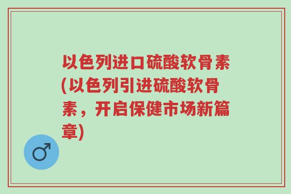 以色列进口硫酸软骨素(以色列引进硫酸软骨素,开启保健市场新篇章)-第1张图片-超越 以色列进口硫酸软骨素(以色列引进硫酸软骨素,开启保健市场新篇章)-第1张图片-超越
