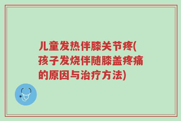 儿童发热伴膝关节疼(孩子发烧伴随膝盖疼痛的原因与治疗方法)-第1张图片-超越