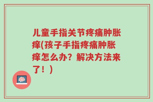 儿童手指关节疼痛肿胀痒(孩子手指疼痛肿胀痒怎么办?解决方法来了!)-第1张图片-超越 儿童手指关节疼痛肿胀痒(孩子手指疼痛肿胀痒怎么办?解决方法来了!)-第1张图片-超越