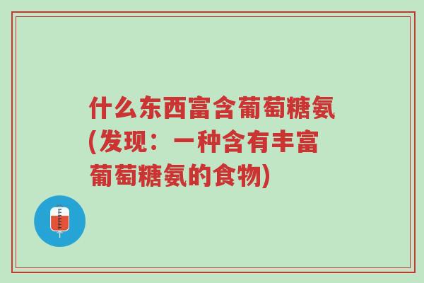 什么东西富含葡萄糖氨(发现：一种含有丰富葡萄糖氨的食物)-第1张图片-超越