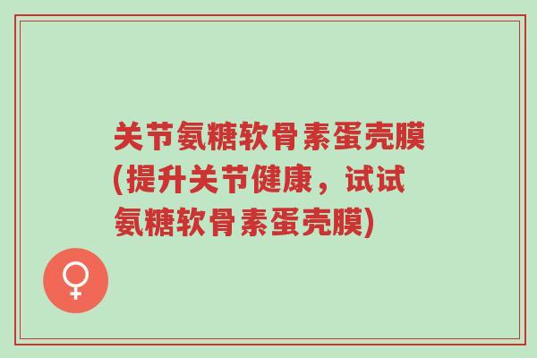 关节氨糖软骨素蛋壳膜(提升关节健康，试试氨糖软骨素蛋壳膜)-第1张图片-超越