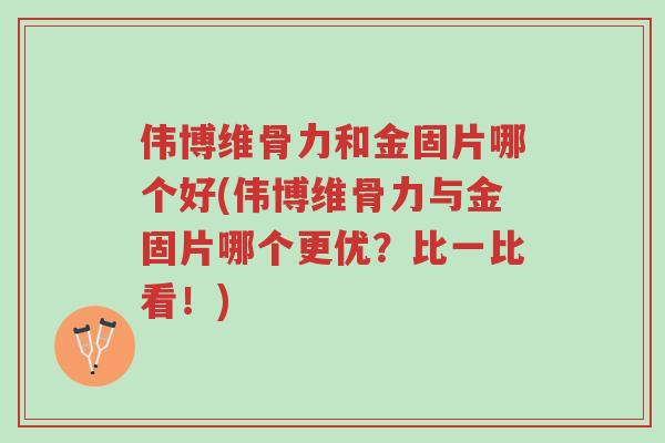 伟博维骨力和金固片哪个好(伟博维骨力与金固片哪个更优?比一比看!)-第1张图片-超越 伟博维骨力和金固片哪个好(伟博维骨力与金固片哪个更优?比一比看!)-第1张图片-超越